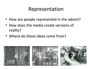 Representation
• How are people represented in the advert?
• How does the media create versions of
reality?
• Where do these ideas come from?
 