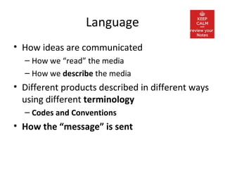 Language
• How ideas are communicated
– How we “read” the media
– How we describe the media
• Different products described in different ways
using different terminology
– Codes and Conventions
• How the “message” is sent
 