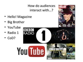 How do audiences
interact with…?
• Hello! Magazine
• Big Brother
• YouTube
• Radio 1
• CoD?
 
