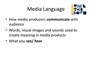 Media Language
• How media producers communicate with
audience
• Words, visual images and sounds used to
create meaning in media products
• What you see/ hear
 