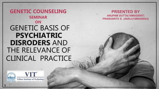 1
GENETIC COUNSELING
SEMINAR
ON
PRSENTED BY
ANUPAM DUTTA(18MSG0007)
PRASHANTH S. JAVALI(18MSG0043)
GENETIC BASIS OF
PSYCHIATRIC
DISRODERS AND
THE RELEVANCE OF
CLINICAL PRACTICE
 