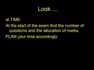 Look…. at TIME At the start of the exam find the number of questions and the allocation of marks PLAN your time accordingly 