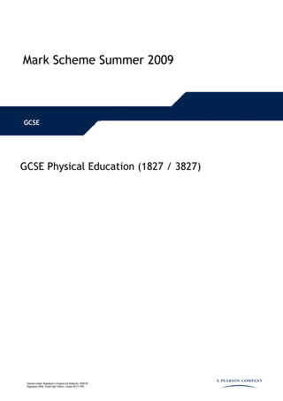 Mark Scheme Summer 2009



GCSE




GCSE Physical Education (1827 / 3827)




 Edexcel Limited. Registered in England and Wales No. 4496750
 Registered Office: One90 High Holborn, London WC1V 7BH
 
