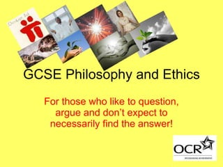 GCSE Philosophy and Ethics For those who like to question, argue and don’t expect to necessarily find the answer! 