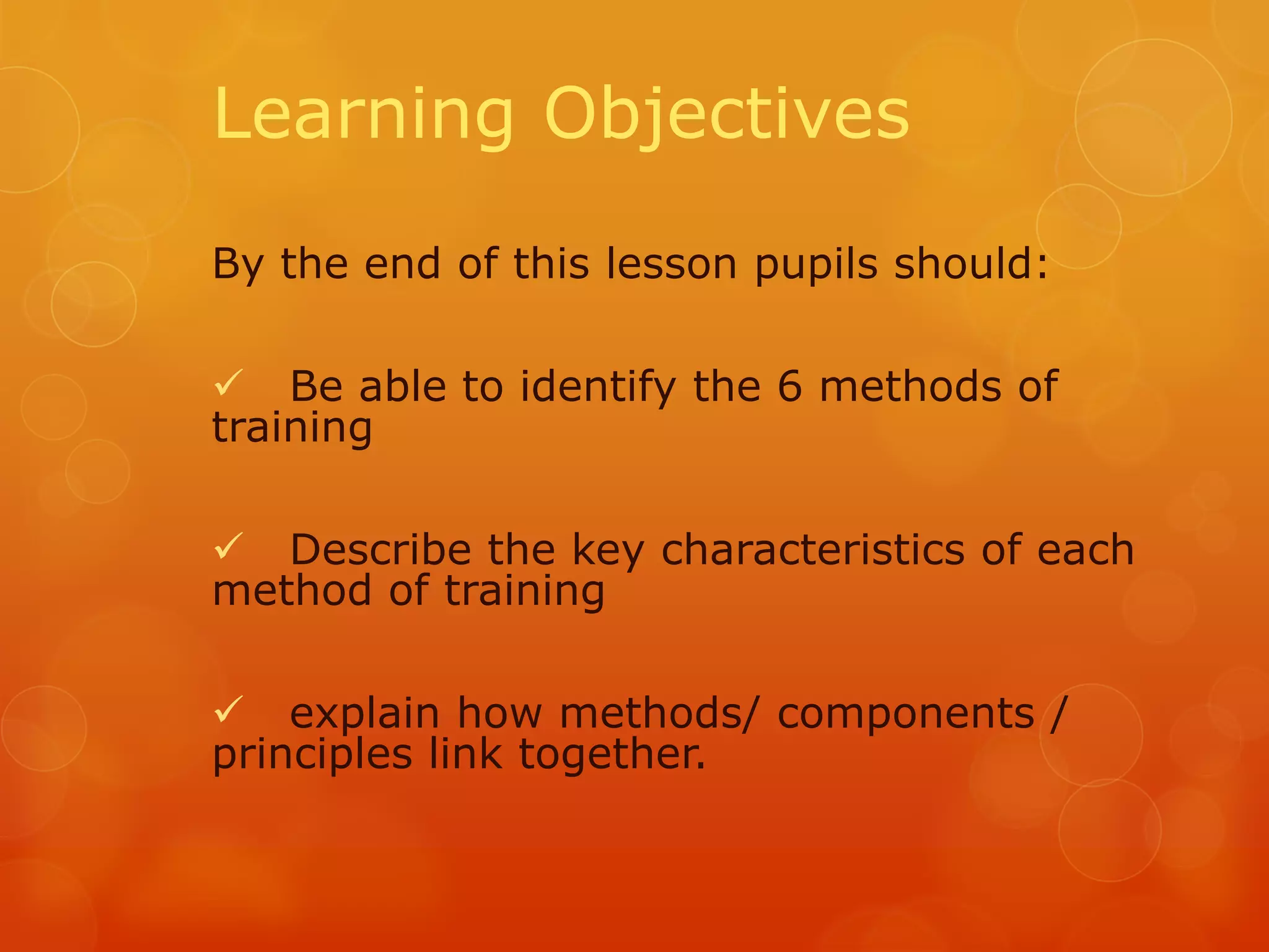 Learning Objectives
By the end of this lesson pupils should:

 Be able to identify the 6 methods of
training
 Describe the key characteristics of each
method of training
 explain how methods/ components /
principles link together.

 