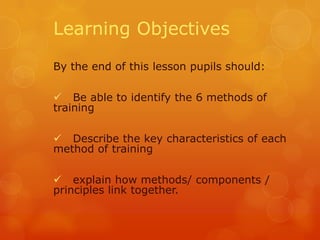 Learning Objectives
By the end of this lesson pupils should:

 Be able to identify the 6 methods of
training
 Describe the key characteristics of each
method of training
 explain how methods/ components /
principles link together.

 