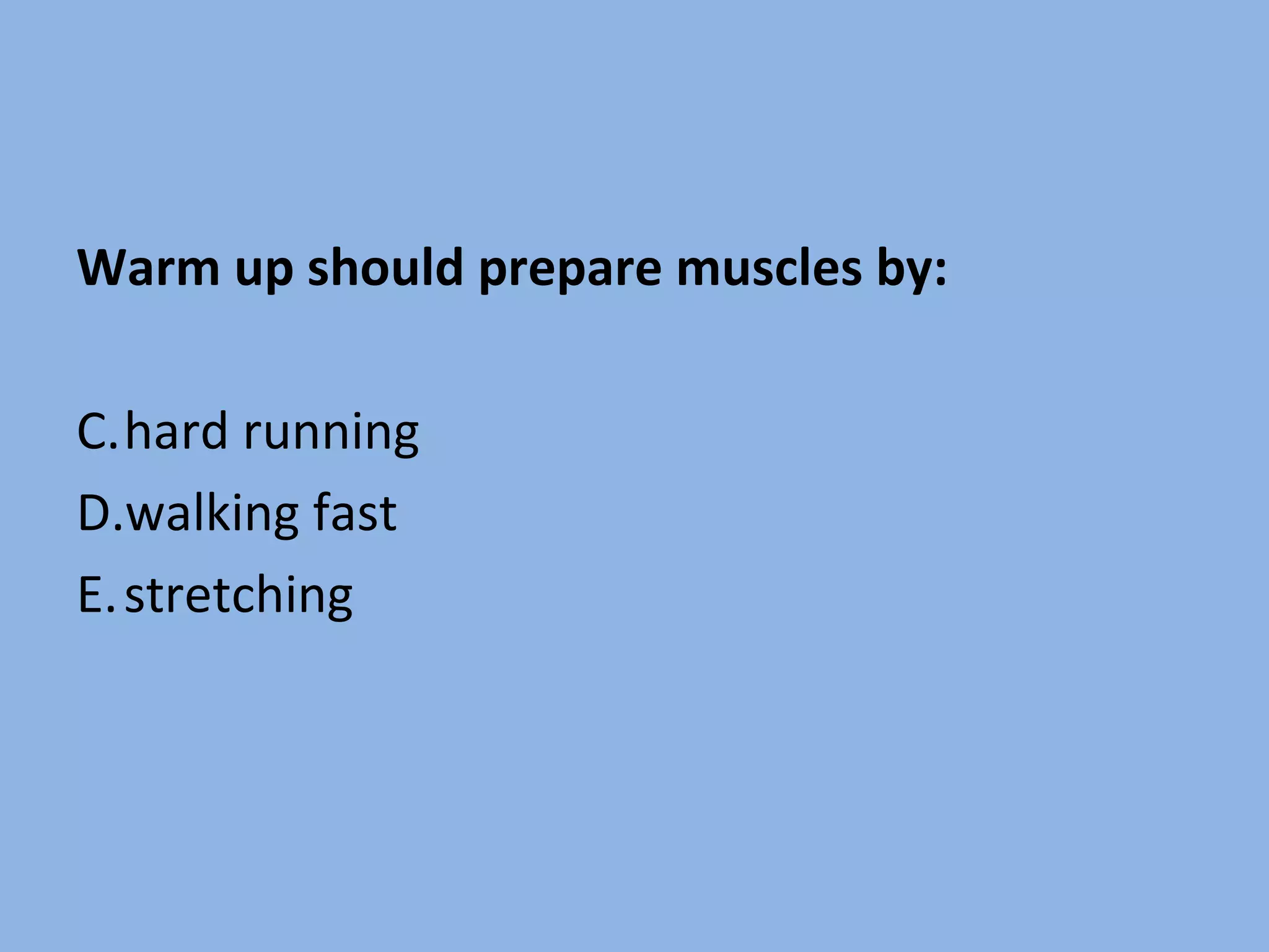 Warm up should prepare muscles by: hard running walking fast stretching