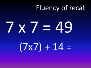 Fluency of recall
7 x 7 = 49
(7x7) + 14 =
 
