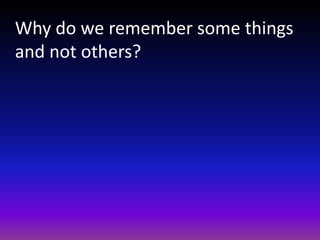 Why do we remember some things
and not others?
 