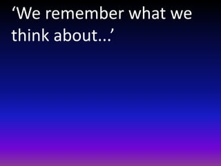 ‘We remember what we
think about...’
 