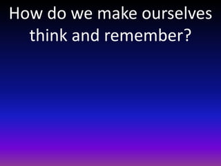 How do we make ourselves
think and remember?
 
