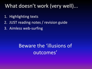 1. Highlighting texts
2. JUST reading notes / revision guide
3. Aimless web-surfing
What doesn’t work (very well)...
Beware the ‘illusions of
outcomes’
 