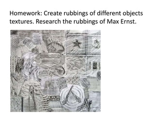 Homework: Create rubbings of different objects
textures. Research the rubbings of Max Ernst.
 