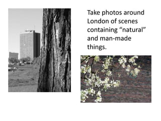 Take photos around
London of scenes
containing “natural”
and man-made
things.
 