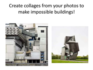 Create collages from your photos to
make impossible buildings!
 