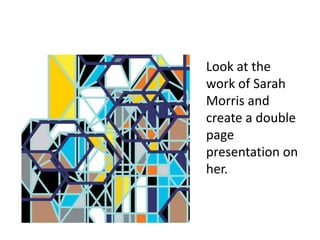 Look at the
work of Sarah
Morris and
create a double
page
presentation on
her.
 