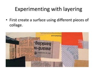 Experimenting with layering
• First create a surface using different pieces of
collage.
 