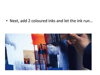 • Next, add 2 coloured inks and let the ink run…
 