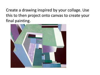 Create a drawing inspired by your collage. Use
this to then project onto canvas to create your
final painting.
 