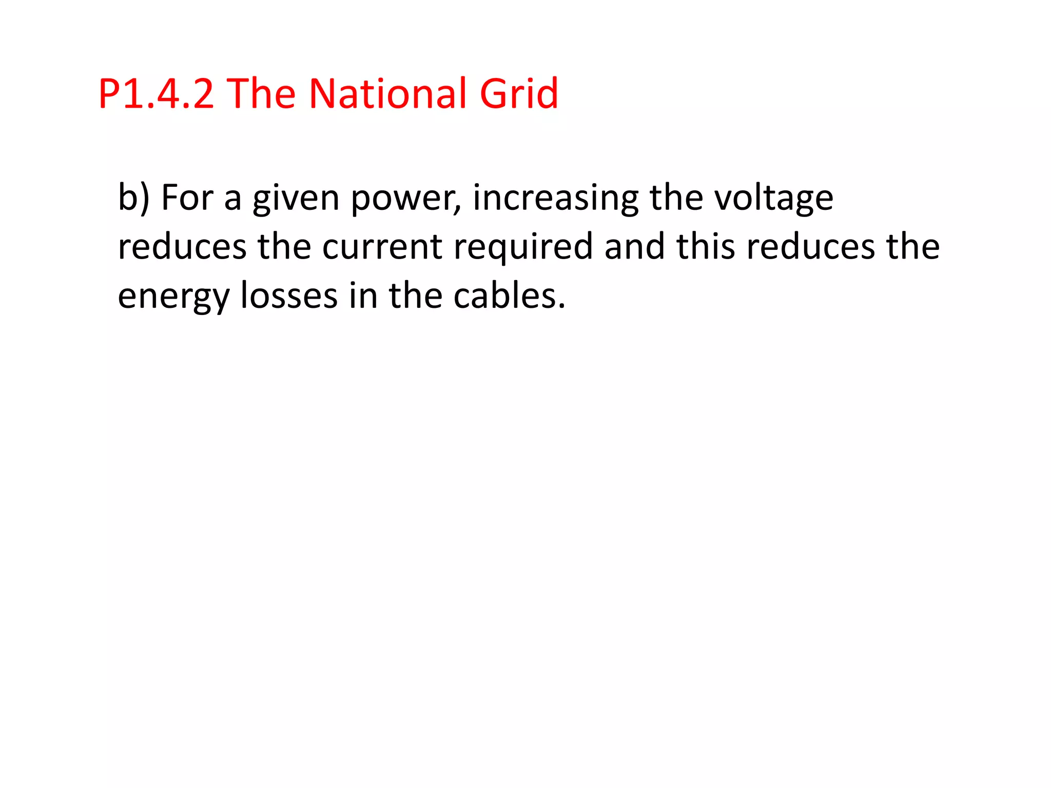 P1.4.2 The National Grid

 b) For a given power, increasing the voltage
 reduces the current required and this reduces the
 energy losses in the cables.
 