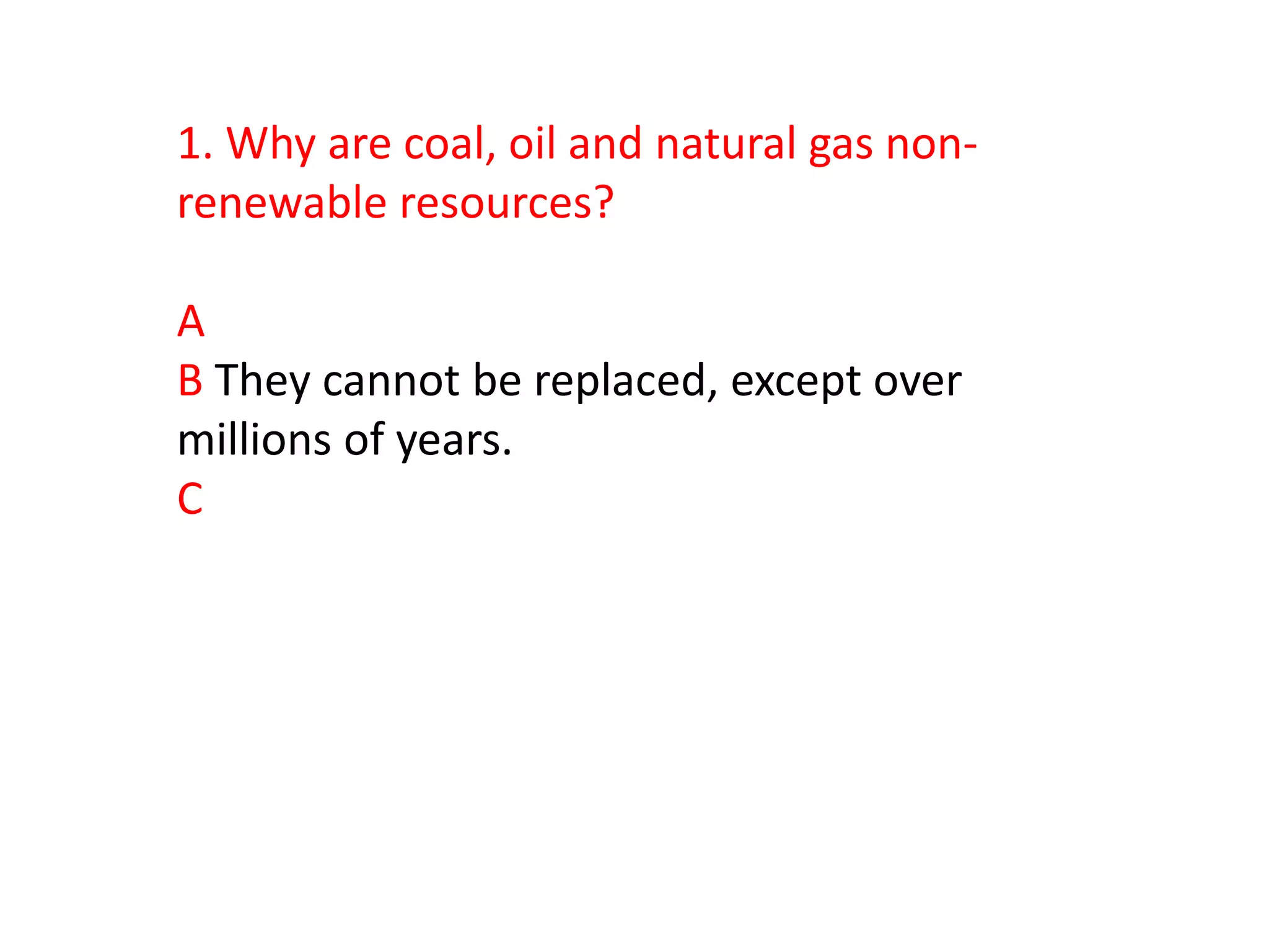 1. Why are coal, oil and natural gas non-
renewable resources?

A
B They cannot be replaced, except over
millions of years.
C
 