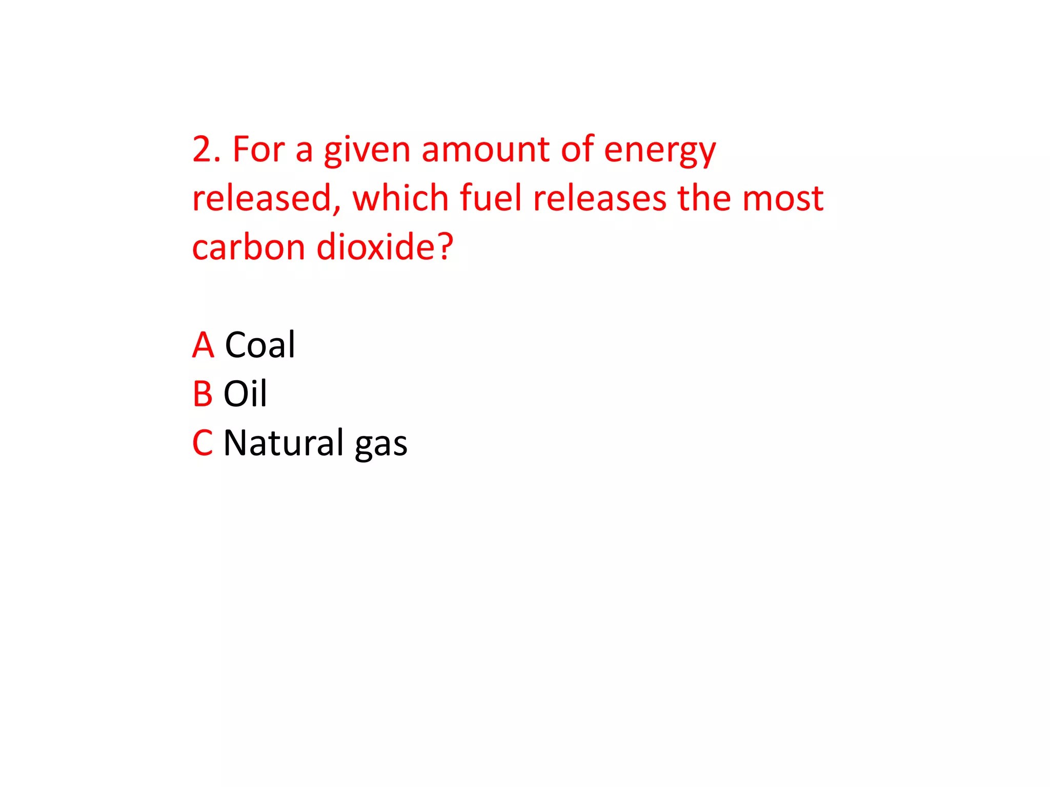 2. For a given amount of energy
released, which fuel releases the most
carbon dioxide?

A Coal
B Oil
C Natural gas
 