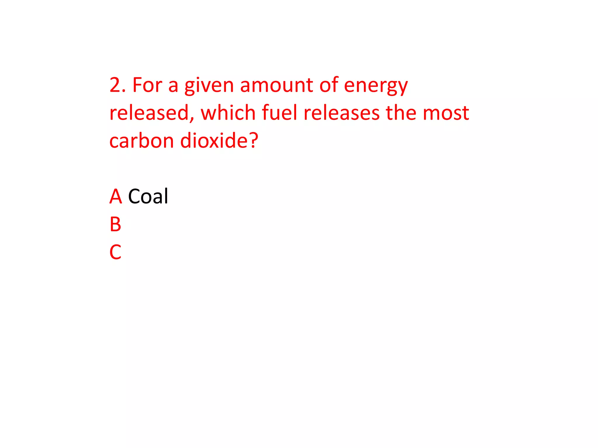 2. For a given amount of energy
released, which fuel releases the most
carbon dioxide?

A Coal
B
C
 