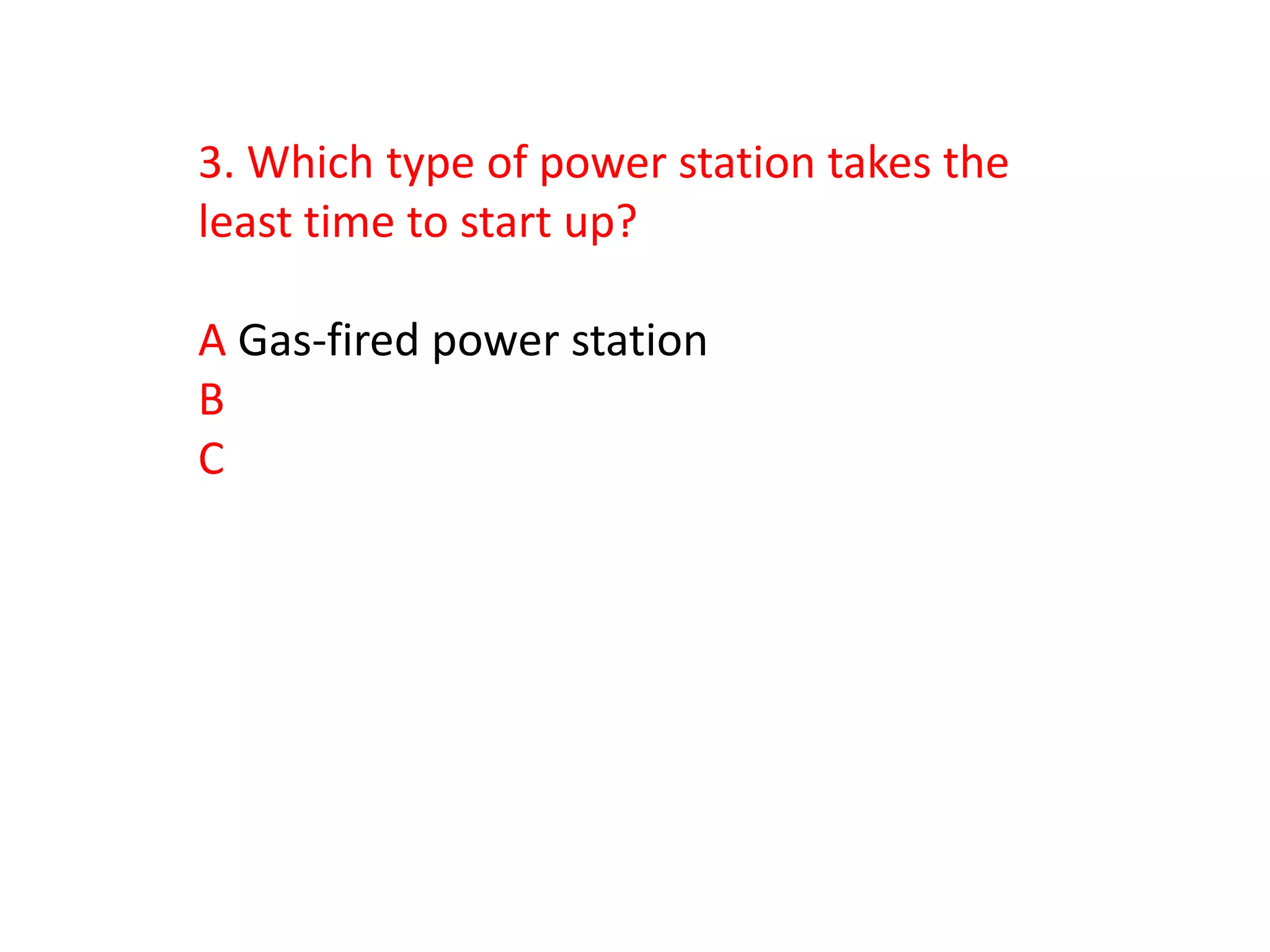 3. Which type of power station takes the
least time to start up?

A Gas-fired power station
B
C
 
