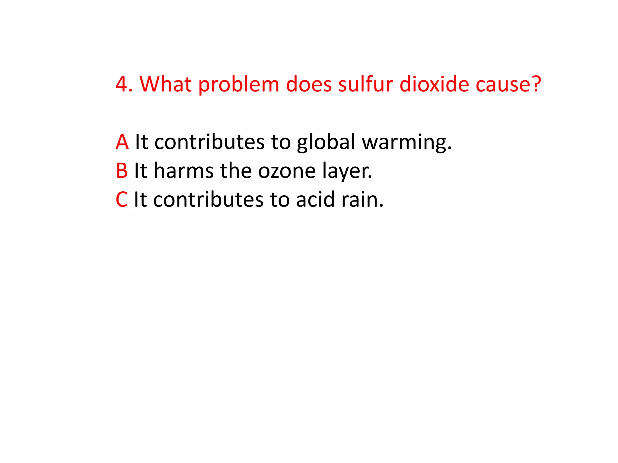 4. What problem does sulfur dioxide cause?

A It contributes to global warming.
B It harms the ozone layer.
C It contributes to acid rain.
 
