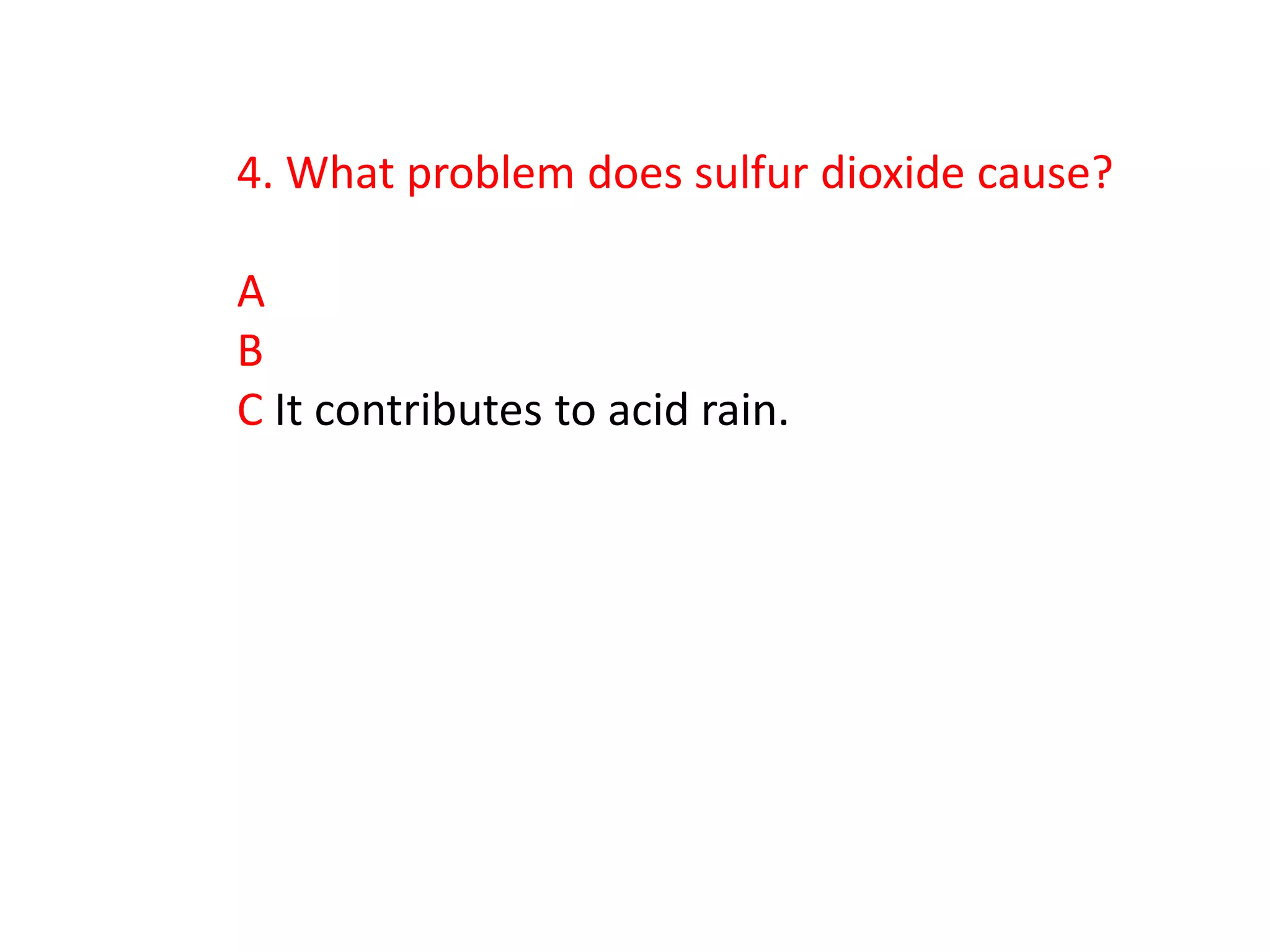 4. What problem does sulfur dioxide cause?

A
B
C It contributes to acid rain.
 