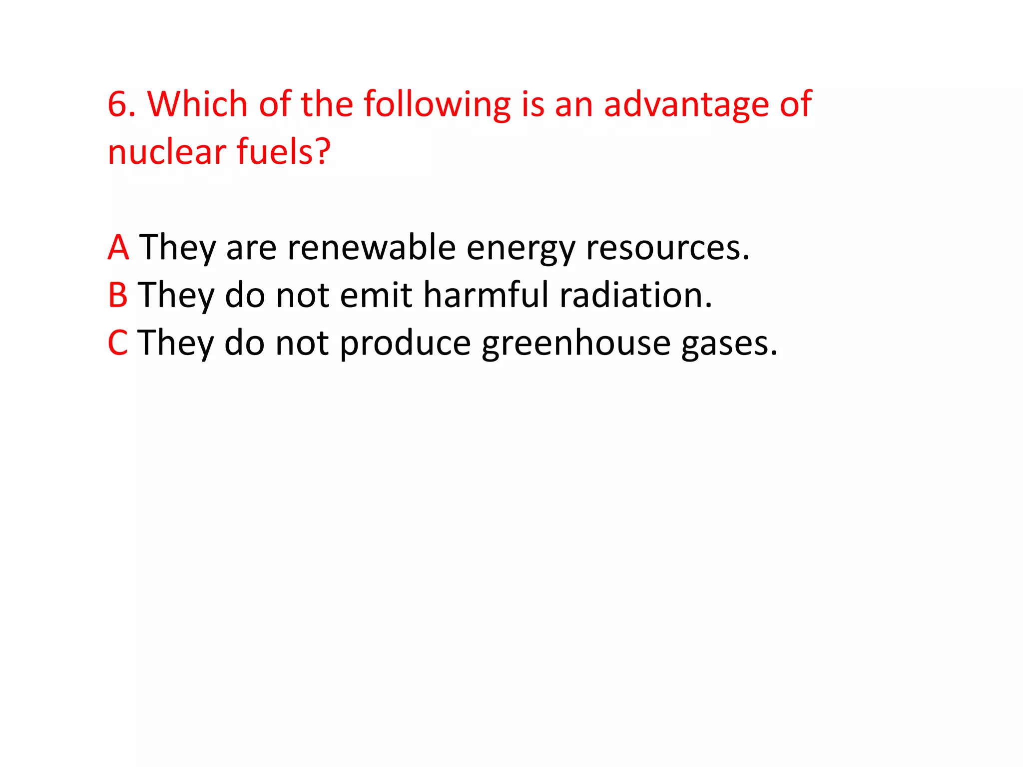 6. Which of the following is an advantage of
nuclear fuels?

A They are renewable energy resources.
B They do not emit harmful radiation.
C They do not produce greenhouse gases.
 