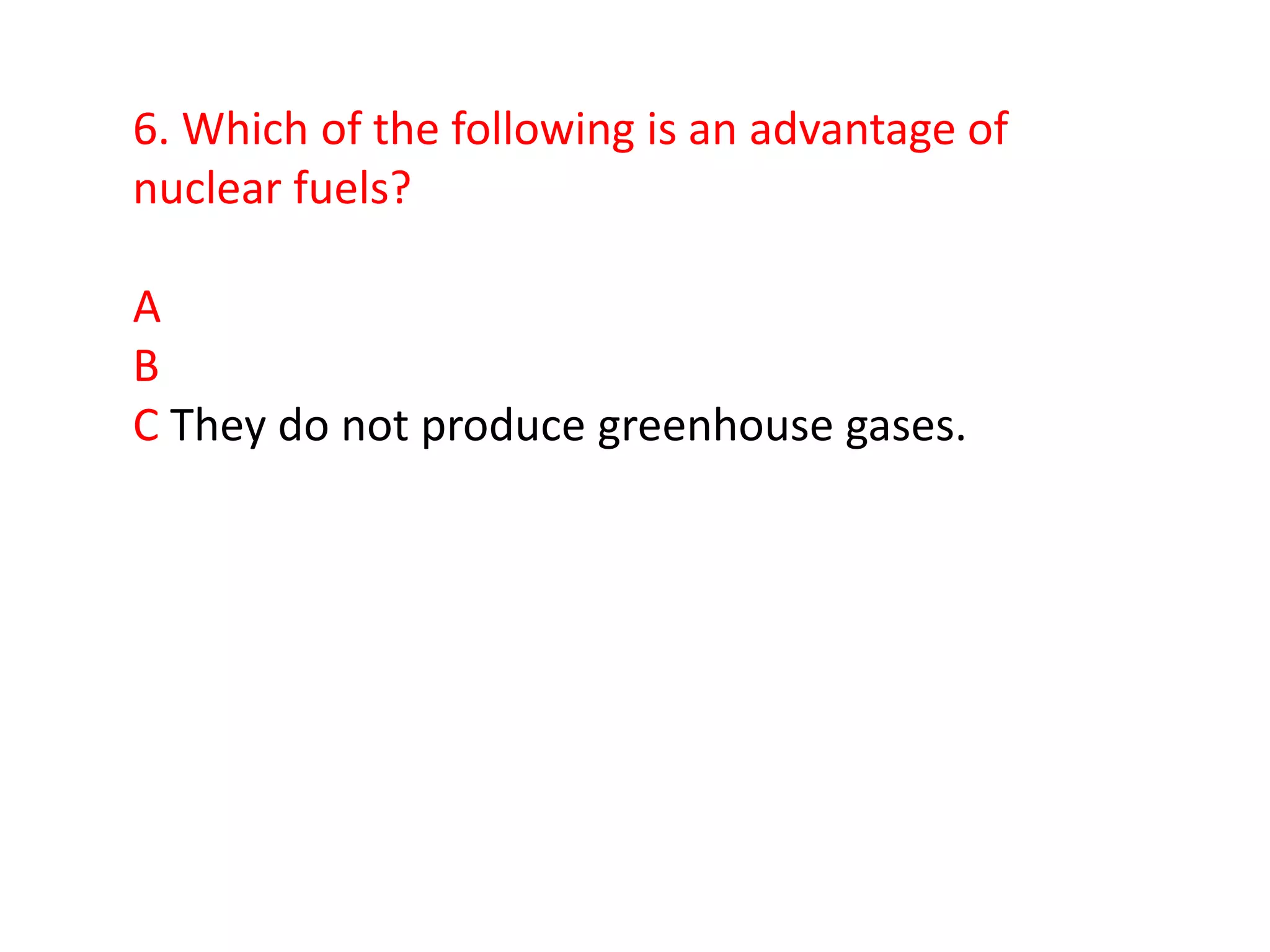 6. Which of the following is an advantage of
nuclear fuels?

A
B
C They do not produce greenhouse gases.
 