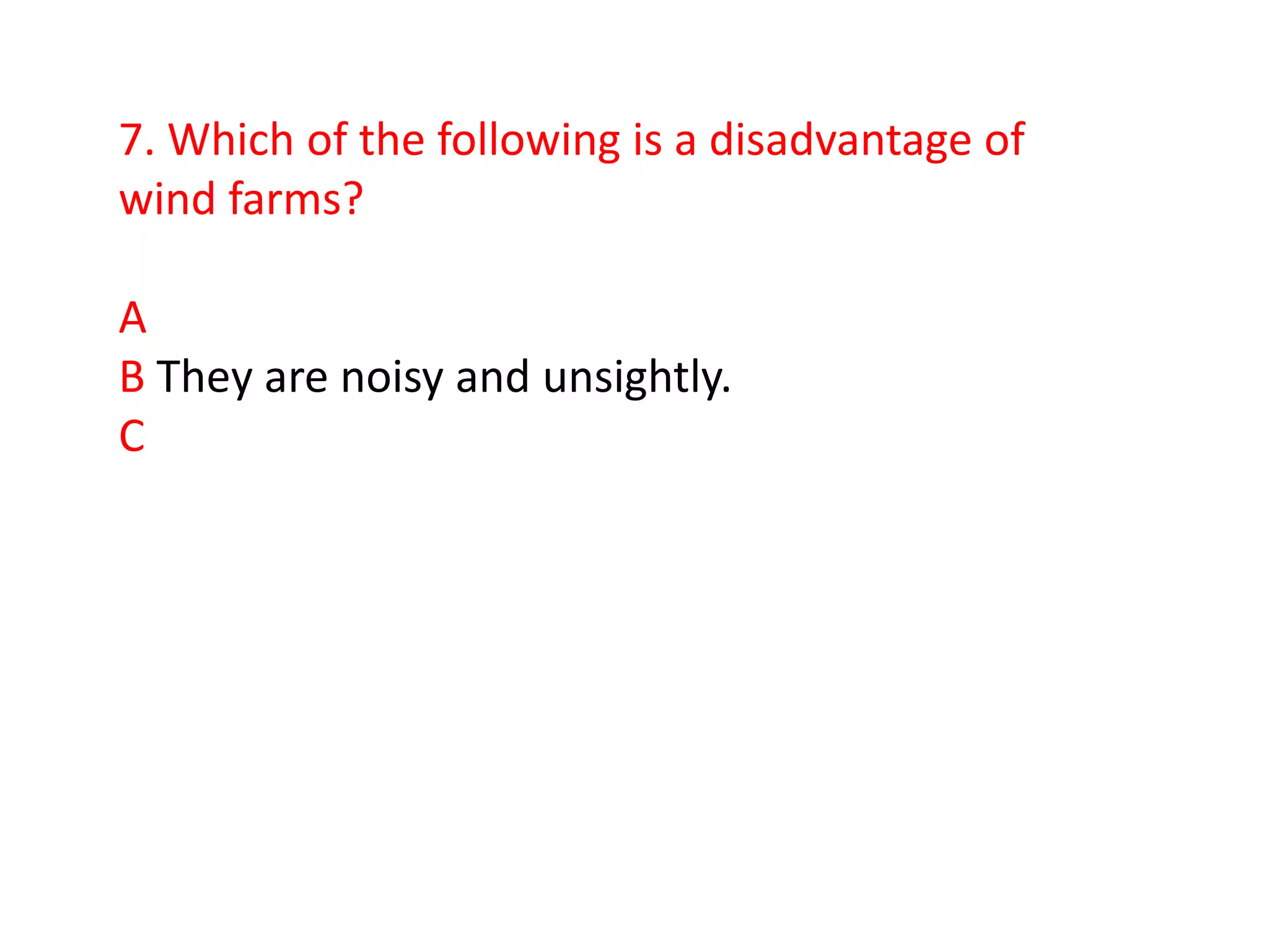 7. Which of the following is a disadvantage of
wind farms?

A
B They are noisy and unsightly.
C
 