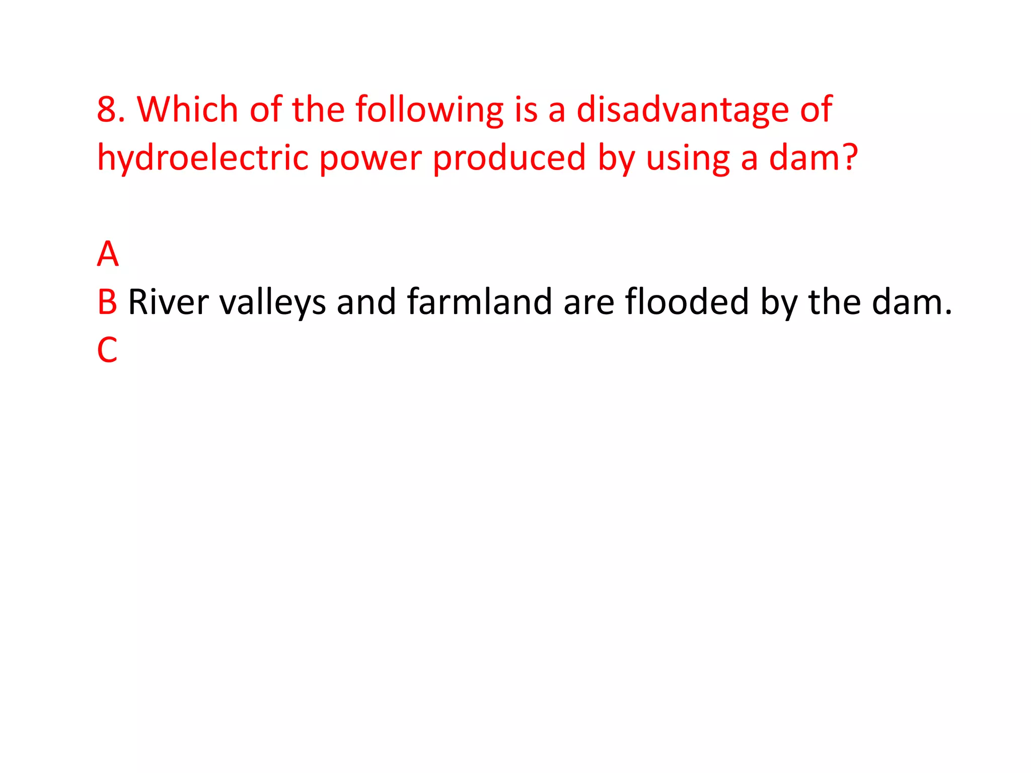 8. Which of the following is a disadvantage of
hydroelectric power produced by using a dam?

A
B River valleys and farmland are flooded by the dam.
C
 