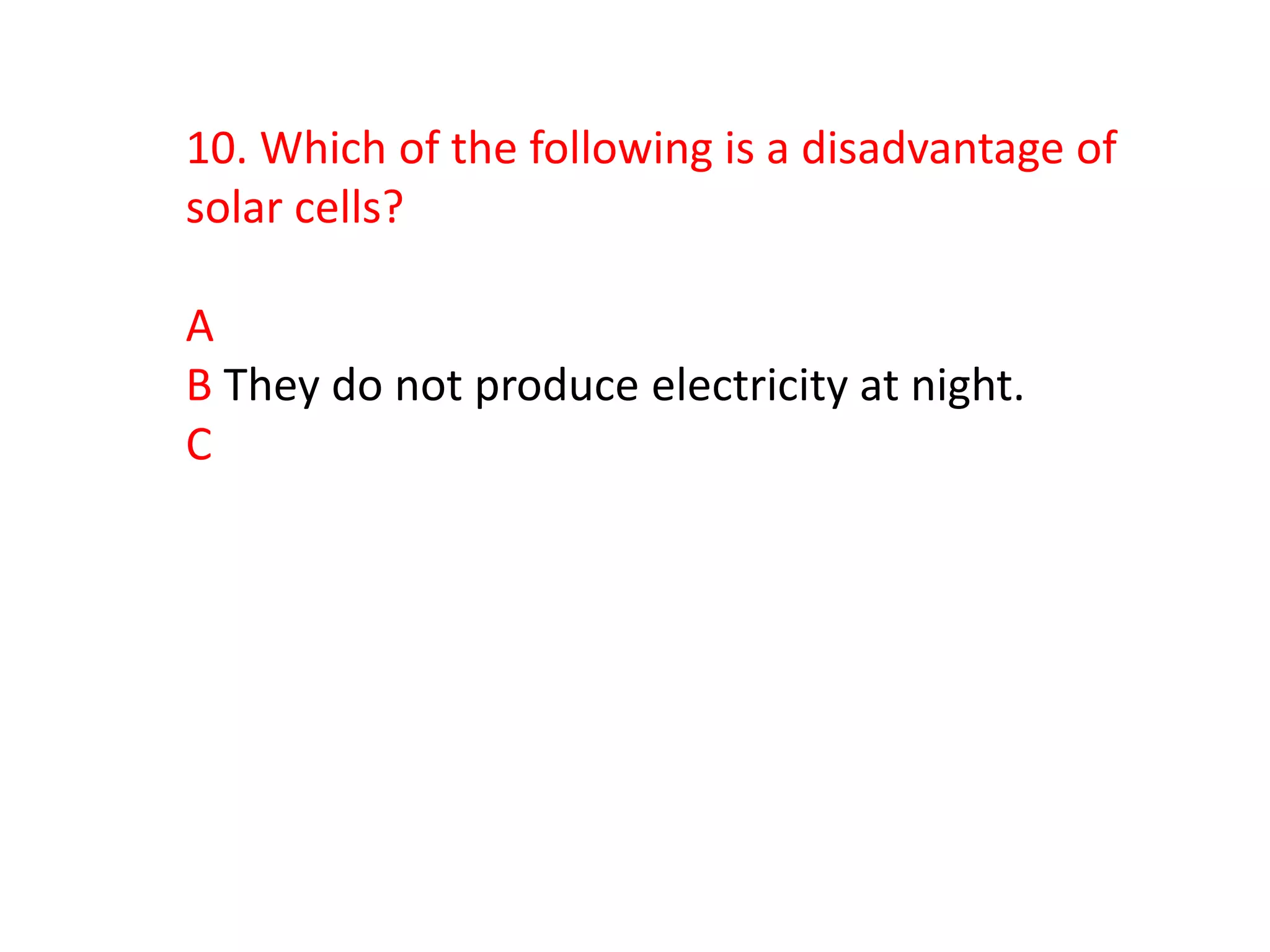 10. Which of the following is a disadvantage of
solar cells?

A
B They do not produce electricity at night.
C
 