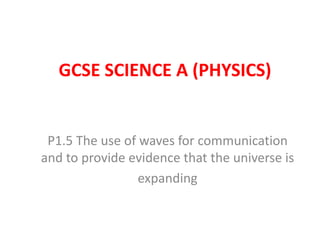 GCSE SCIENCE A (PHYSICS)


 P1.5 The use of waves for communication
and to provide evidence that the universe is
                 expanding
 