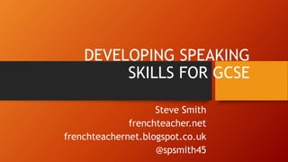DEVELOPING SPEAKING
SKILLS FOR GCSE
Steve Smith
frenchteacher.net
frenchteachernet.blogspot.co.uk
@spsmith45
 