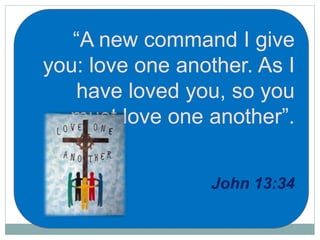 “A new command I give
you: love one another. As I
have loved you, so you
must love one another”.
John 13:34