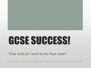 GCSE SUCCESS!
What skills do I need for the final exam?
 