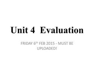 Unit 4 Evaluation
FRIDAY 6th FEB 2015 - MUST BE
UPLOADED!
 