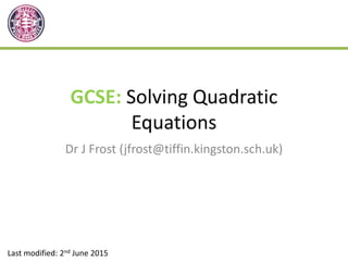 GCSE: Solving Quadratic
Equations
Dr J Frost (jfrost@tiffin.kingston.sch.uk)
Last modified: 2nd June 2015
 