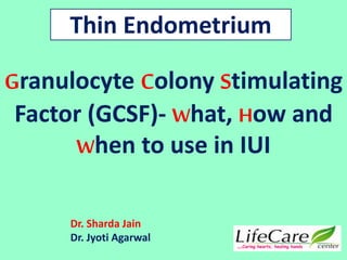 Granulocyte Colony Stimulating
Factor (GCSF)- What, How and
When to use in IUI
…Caring hearts, healing hands
Thin Endometrium
Dr. Sharda Jain
Dr. Jyoti Agarwal
 