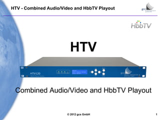 © 2012 gcs GmbH 1
HTV - Combined Audio/Video and HbbTV Playout
HTV
Combined Audio/Video and HbbTV Playout
 