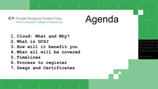 Agenda
Padre Conceição College of Engineering
1. Cloud: What and Why?
2. What is GCSJ
3. How will it benefit you
4. What all will be covered
5. Timelines
6. Process to register
7. Swags and Certificates
 