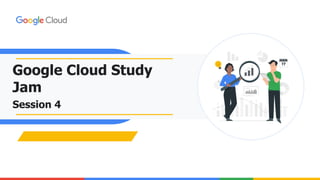 Google Cloud Study
Jam
Session 4
 