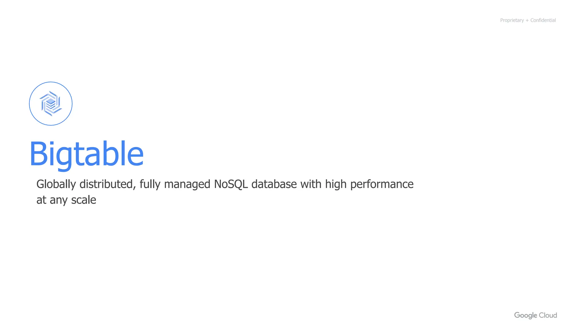 Proprietary + Confidential
Bigtable
Globally distributed, fully managed NoSQL database with high performance
at any scale
 