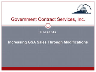 Presents
Government Contract Services, Inc.
Increasing GSA Sales Through Modifications
 