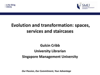 Evolution and transformation: spaces,
services and staircases
Gulcin Cribb
University Librarian
Singapore Management University

Our Passion, Our Commitment, Your Advantage

 