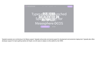 3
Typesafe has launched
Spark support for
Mesosphere DCOS
Typesafe engineers are contributing to the Mesos support. Typesafe will provide commercial support for development and production deployment. Typesafe also oﬀers
developer support for teams getting started with Spark, but with plans to deploy to other platforms, like YARN.
 