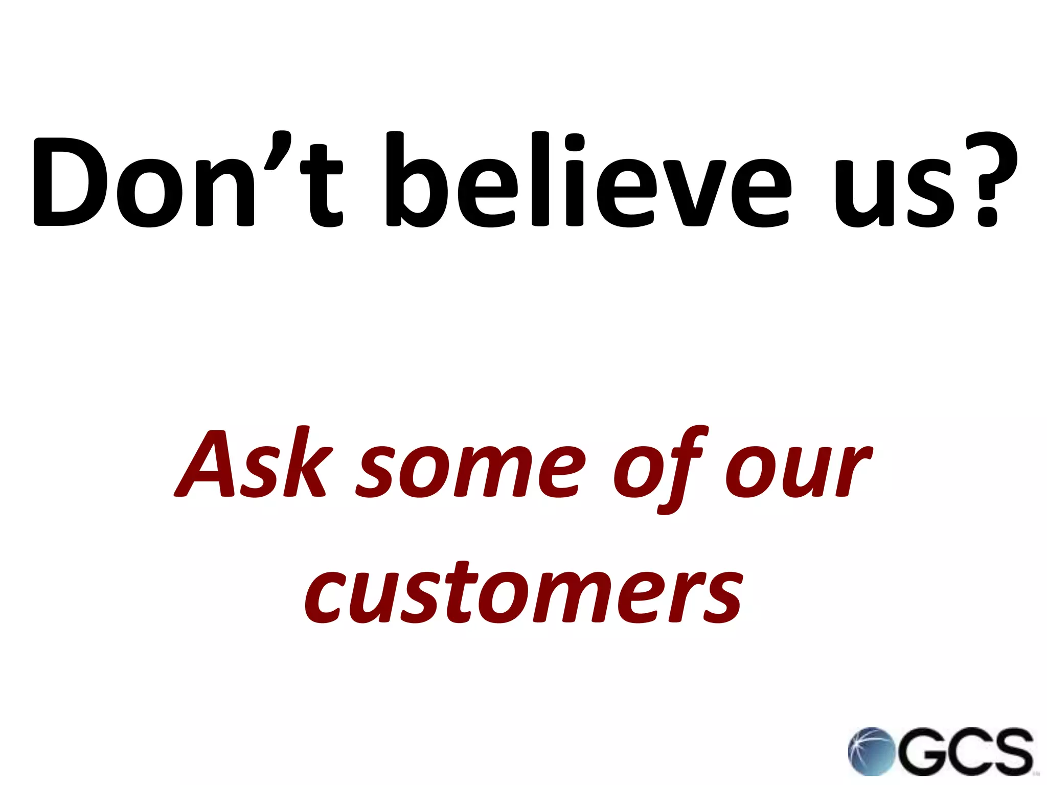 Don’t believe us?
  Ask some of our
    customers
 